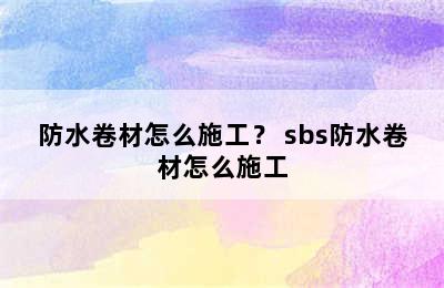 防水卷材怎么施工？ sbs防水卷材怎么施工